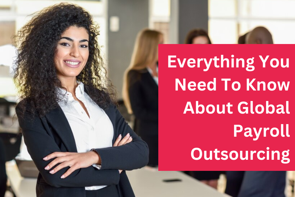 Everything You Need To Know About Global Payroll Outsourcing